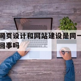 包含网页设计和网站建设是同一回事吗的词条