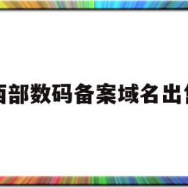 西部数码备案域名出售(西部数码注册域名怎么样)