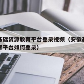 安徽基础资源教育平台登录视频（安徽基础资源教育平台如何登录）