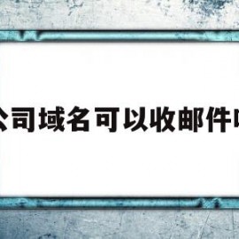 公司域名可以收邮件吗(公司域名可以保留多久时间)