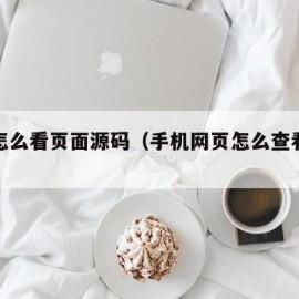 手机怎么看页面源码（手机网页怎么查看源码）