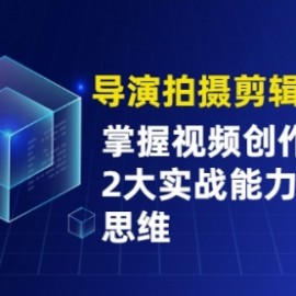 导演拍摄剪辑核心课，掌握视频创作必备的2大实战能力与底层思维