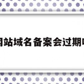 网站域名备案会过期吗(网站域名备案 有啥风险)