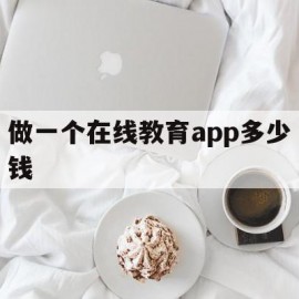 做一个在线教育app多少钱(做一个在线教育app多少钱啊)