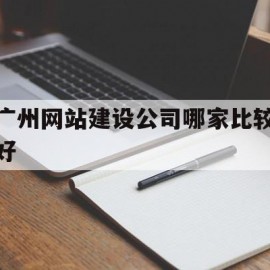广州网站建设公司哪家比较好(广州网站制作建设)