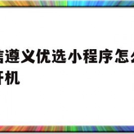 微信遵义优选小程序怎么打不开机(微信遵义优选小程序怎么打不开机了)