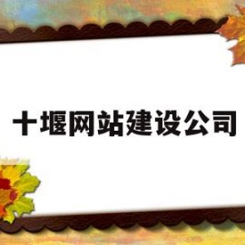 十堰网站建设公司(十堰网站建设公司有哪些)
