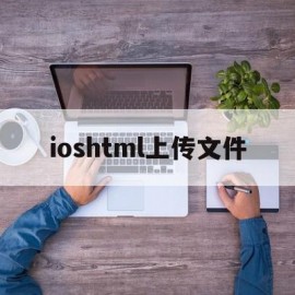 ioshtml上传文件(iphone如何上传文件到网页)