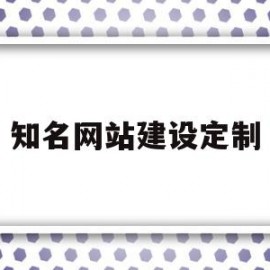 知名网站建设定制(知名网站建设定制平台)
