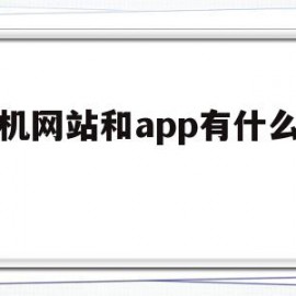 手机网站和app有什么区别(手机网站和app有什么区别吗)