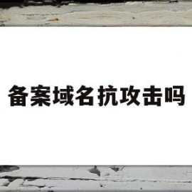 备案域名抗攻击吗(域名备案后还会被墙吗)
