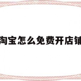 淘宝怎么免费开店铺(淘宝上怎么免费开店铺)