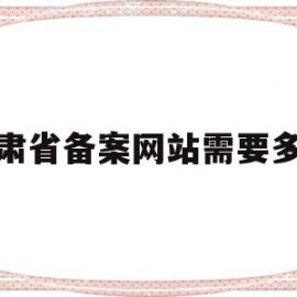 甘肃省备案网站需要多久(甘肃省备案网站需要多久审核通过)