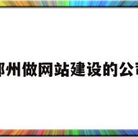 郑州做网站建设的公司(郑州做网站建设的公司排名)