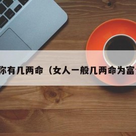 算算你有几两命（女人一般几两命为富贵命）