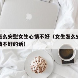 女生怎么安慰女生心情不好（女生怎么安慰女生心情不好的话）