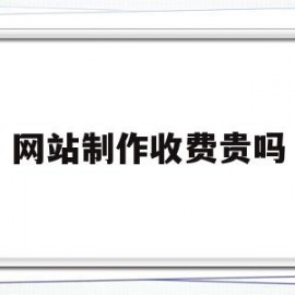网站制作收费贵吗(网站制作要多少费用)