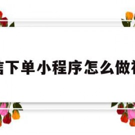 微信下单小程序怎么做视频(微信下单小程序怎么做视频剪辑)