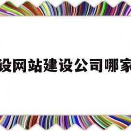 建设网站建设公司哪家好(建设网站建设公司哪家好一点)