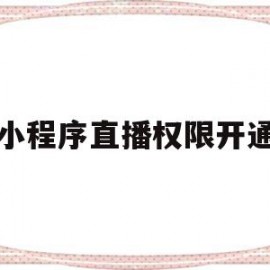 小程序直播权限开通(小程序如何开放直播权限)
