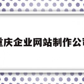 重庆企业网站制作公司(重庆企业网站制作公司招聘)