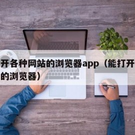 能打开各种网站的浏览器app（能打开所有网站的浏览器）