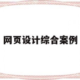 网页设计综合案例(网页设计优秀案例分析)