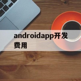androidapp开发费用(android开发app需要什么技术)