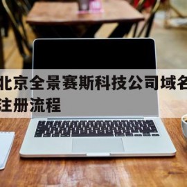北京全景赛斯科技公司域名注册流程的简单介绍