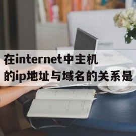 在internet中主机的ip地址与域名的关系是(在internet中主机的ip地址与域名地址的关系)