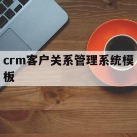 crm客户关系管理系统模板(crm客户关系管理系统模板图)