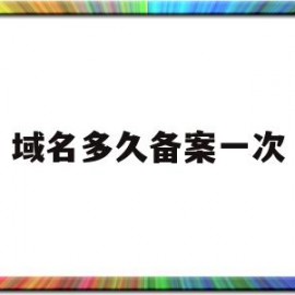 域名多久备案一次(域名多久备案一次啊)