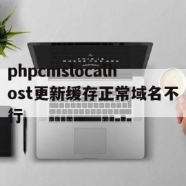 phpcmslocalhost更新缓存正常域名不行(php不更新了)