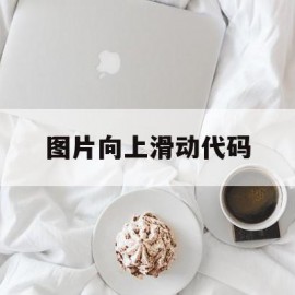 图片向上滑动代码(图片向上滑动代码怎么做)