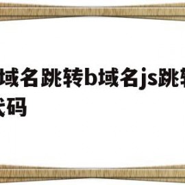 a域名跳转b域名js跳转代码(a域名跳转b域名js跳转代码是什么)