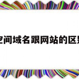 空间域名跟网站的区别(域名与空间的关系及区别)