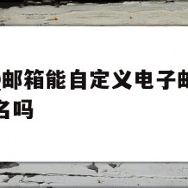 QQ邮箱能自定义电子邮件域名吗(邮箱能自定义电子邮件域名吗怎么弄)
