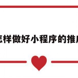 怎样做好小程序的推广(怎样做好小程序的推广呢)