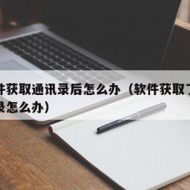 被软件获取通讯录后怎么办（软件获取了我的通讯录怎么办）