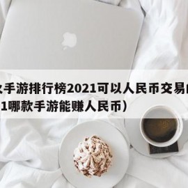 最火手游排行榜2021可以人民币交易的（2021哪款手游能赚人民币）