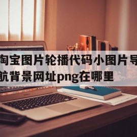 淘宝图片轮播代码小图片导航背景网址png在哪里的简单介绍