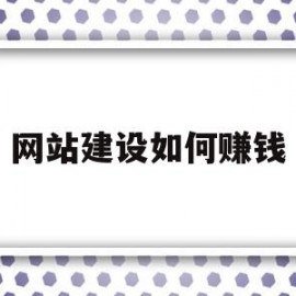网站建设如何赚钱(网站建设怎么做?)