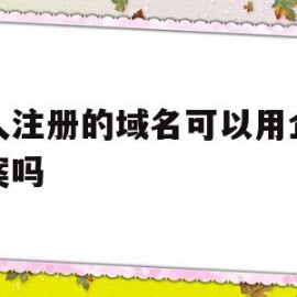个人注册的域名可以用企业备案吗(个人的域名能不能用于公司网站备案)
