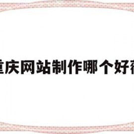 重庆网站制作哪个好薇(重庆做网站建设公司哪家好)