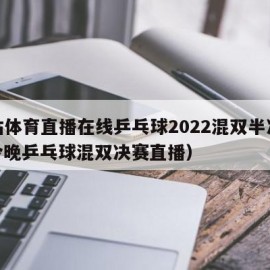 咪咕体育直播在线乒乓球2022混双半决赛（今晚乒乓球混双决赛直播）