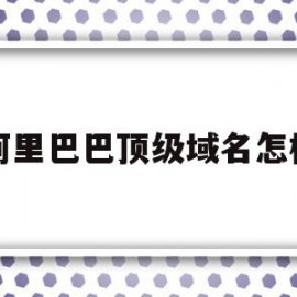 阿里巴巴顶级域名怎样(阿里巴巴顶级域名有什么用)