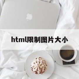 html限制图片大小(html怎么限制图片大小)