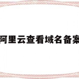 阿里云查看域名备案(阿里云域名备案没有服务器)