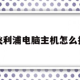 飞利浦电脑主机怎么拆(飞利浦电脑主机怎么拆卸)