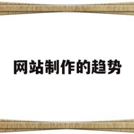 网站制作的趋势(网页制作发展趋势)